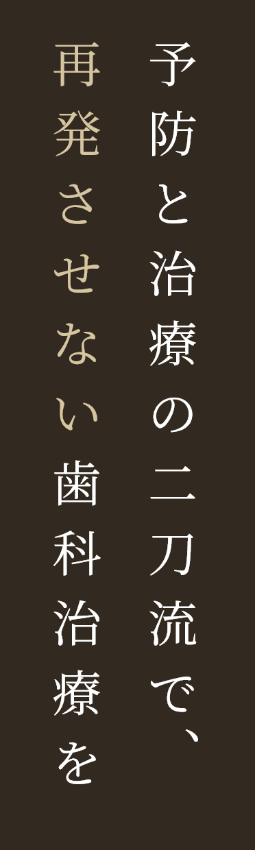 予防と治療の二刀流で、再発させない歯科治療を