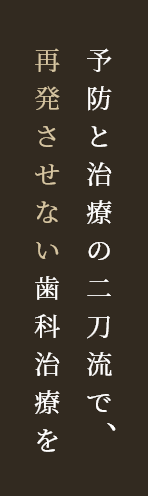 予防と治療の二刀流で、再発させない歯科治療を